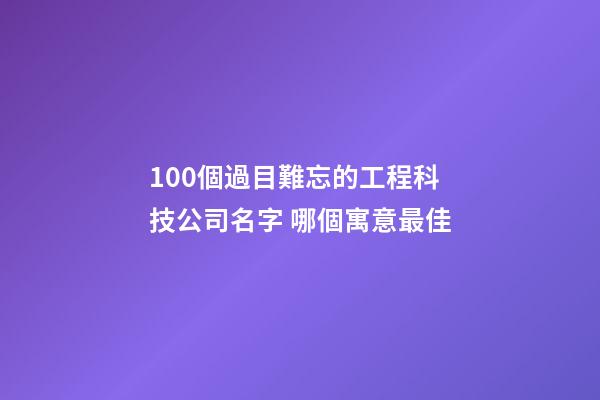 100個過目難忘的工程科技公司名字 哪個寓意最佳-第1張-公司起名-玄機派